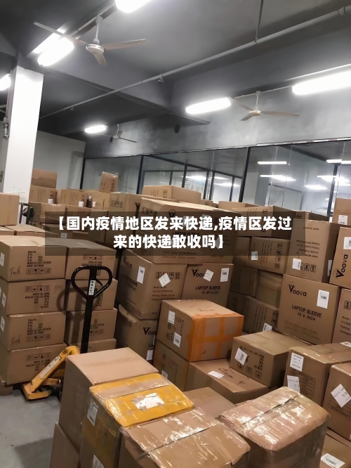 【国内疫情地区发来快递,疫情区发过来的快递敢收吗】-第3张图片
