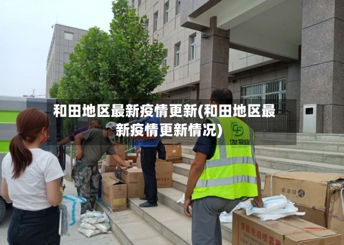 和田地区最新疫情更新(和田地区最新疫情更新情况)-第2张图片