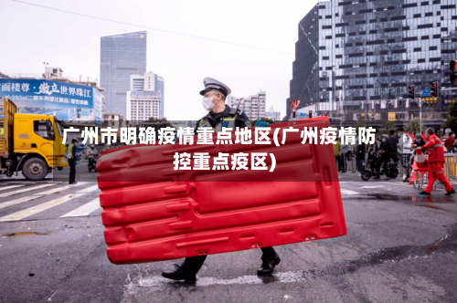 广州市明确疫情重点地区(广州疫情防控重点疫区)-第2张图片