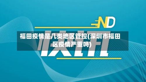 福田疫情是几类地区管控(深圳市福田区疫情严重吗)-第3张图片