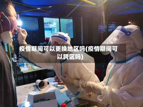 疫情期间可以更换地区吗(疫情期间可以跨区吗)-第2张图片