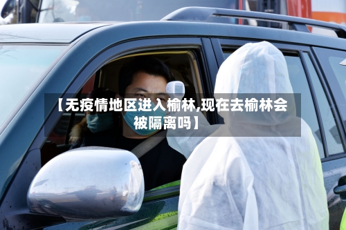 【无疫情地区进入榆林,现在去榆林会被隔离吗】