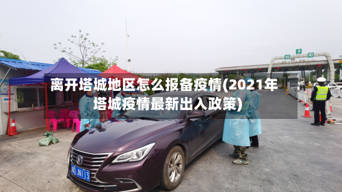 离开塔城地区怎么报备疫情(2021年塔城疫情最新出入政策)