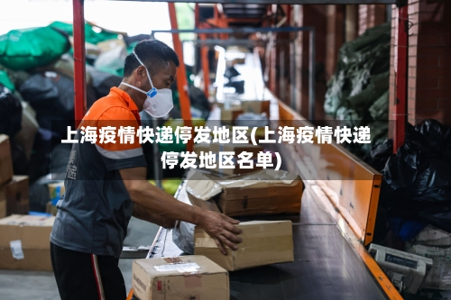 上海疫情快递停发地区(上海疫情快递停发地区名单)-第2张图片