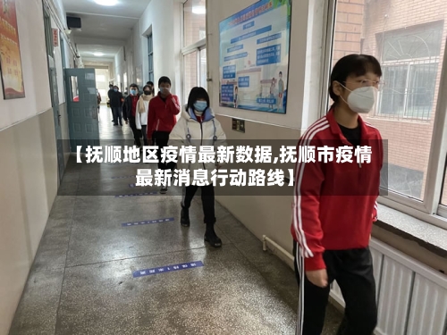 【抚顺地区疫情最新数据,抚顺市疫情最新消息行动路线】