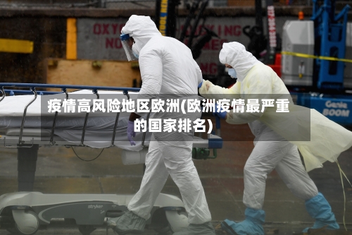 疫情高风险地区欧洲(欧洲疫情最严重的国家排名)