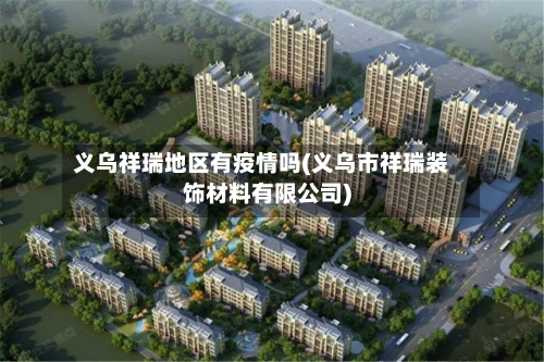 义乌祥瑞地区有疫情吗(义乌市祥瑞装饰材料有限公司)-第2张图片