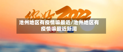 池州地区有疫情嘛最近/池州地区有疫情嘛最近新闻