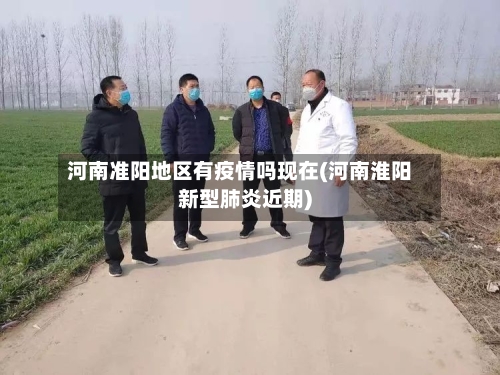 河南准阳地区有疫情吗现在(河南淮阳新型肺炎近期)-第3张图片