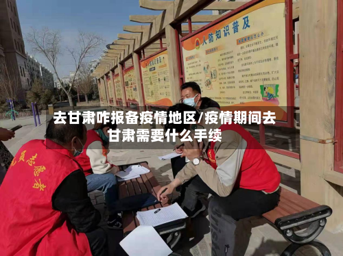 去甘肃咋报备疫情地区/疫情期间去甘肃需要什么手续-第3张图片