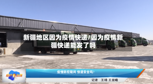 新疆地区因为疫情快递/因为疫情新疆快递能发了吗