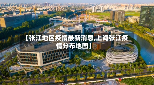 【张江地区疫情最新消息,上海张江疫情分布地图】