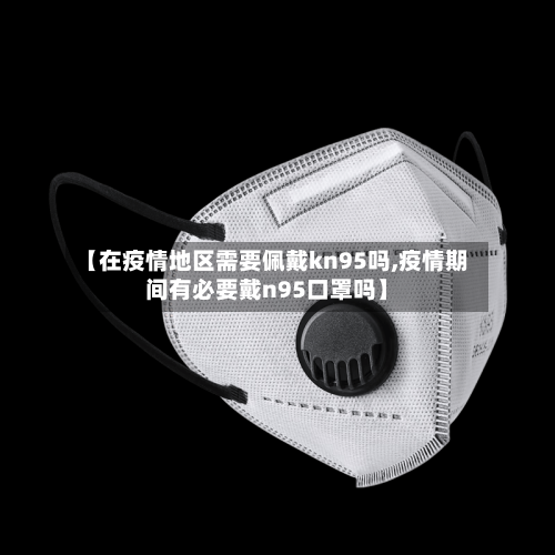 【在疫情地区需要佩戴kn95吗,疫情期间有必要戴n95口罩吗】-第2张图片