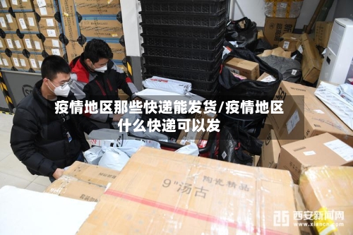 疫情地区那些快递能发货/疫情地区什么快递可以发-第3张图片