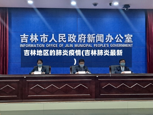 吉林地区的肺炎疫情(吉林肺炎最新)-第2张图片