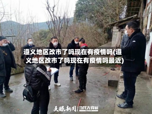 遵义地区改市了吗现在有疫情吗(遵义地区改市了吗现在有疫情吗最近)