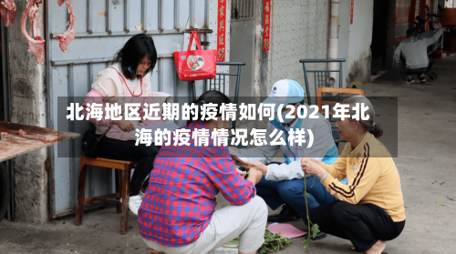北海地区近期的疫情如何(2021年北海的疫情情况怎么样)