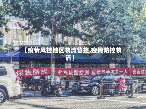 【疫情风控地区物流管控,疫情防控物流】