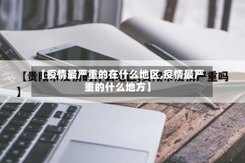 【疫情最严重的在什么地区,疫情最严重的什么地方】