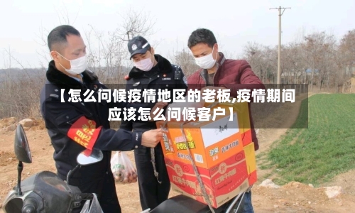 【怎么问候疫情地区的老板,疫情期间应该怎么问候客户】