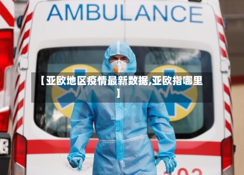 【亚欧地区疫情最新数据,亚欧指哪里】-第3张图片