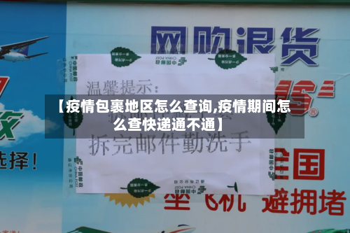【疫情包裹地区怎么查询,疫情期间怎么查快递通不通】