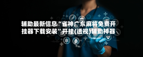 辅助最新信息“雀神广东麻将免费开挂器下载安装”开挂(透视)辅助神器-第3张图片