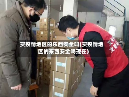 买疫情地区的东西安全吗(买疫情地区的东西安全吗现在)-第2张图片