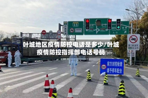 叶城地区疫情防控电话是多少/叶城疫情防控指挥部电话号码