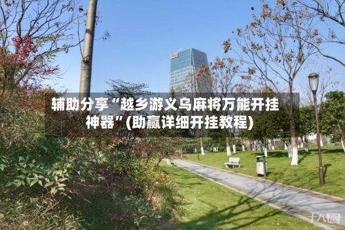 辅助分享“越乡游义乌麻将万能开挂神器	”(助赢详细开挂教程)-第2张图片