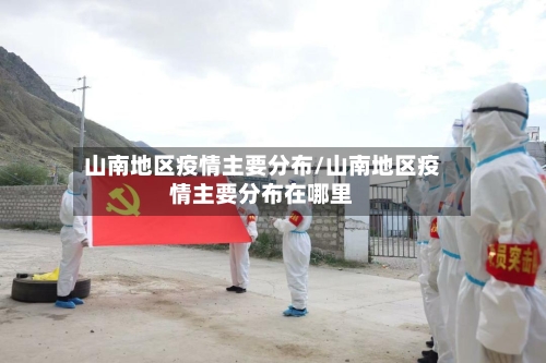 山南地区疫情主要分布/山南地区疫情主要分布在哪里-第2张图片