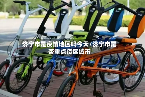 济宁市是疫情地区吗今天/济宁市是否重点疫区城市