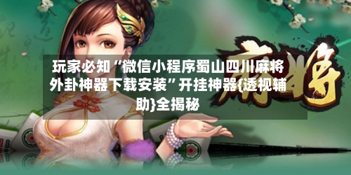 玩家必知“微信小程序蜀山四川麻将外卦神器下载安装	”开挂神器{透视辅助}全揭秘-第2张图片