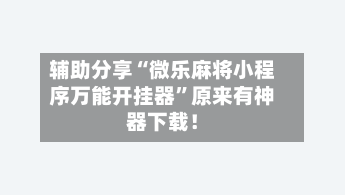 辅助分享“微乐麻将小程序万能开挂器”原来有神器下载！-第3张图片