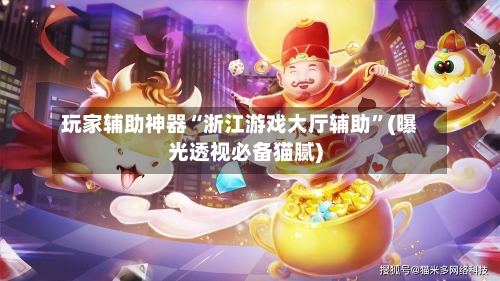 玩家辅助神器“浙江游戏大厅辅助”(曝光透视必备猫腻)