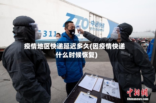 疫情地区快递延迟多久(因疫情快递什么时候恢复)-第2张图片