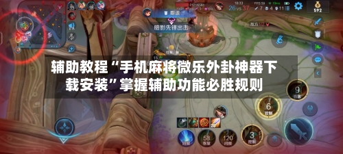 辅助教程“手机麻将微乐外卦神器下载安装”掌握辅助功能必胜规则-第2张图片