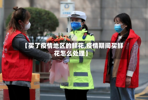 【买了疫情地区的鲜花,疫情期间买鲜花怎么处理】