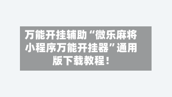 万能开挂辅助“微乐麻将小程序万能开挂器	”通用版下载教程！-第2张图片