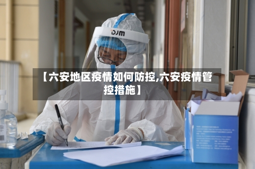 【六安地区疫情如何防控,六安疫情管控措施】-第2张图片