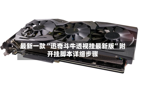 最新一款“迅奇斗牛透视挂最新版”附开挂脚本详细步骤-第3张图片