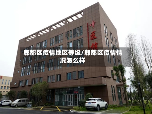 郫都区疫情地区等级/郫都区疫情情况怎么样