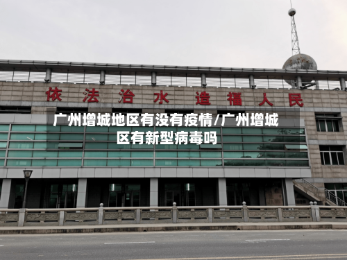 广州增城地区有没有疫情/广州增城区有新型病毒吗