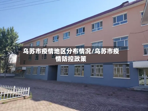 乌苏市疫情地区分布情况/乌苏市疫情防控政策