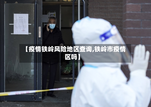 【疫情铁岭风险地区查询,铁岭市疫情区吗】-第3张图片