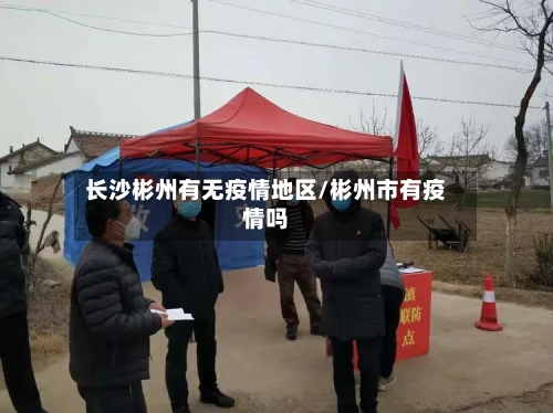 长沙彬州有无疫情地区/彬州市有疫情吗