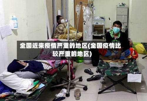 全国近来疫情严重的地区(全国疫情比较严重的地区)-第2张图片