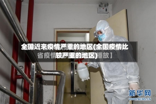全国近来疫情严重的地区(全国疫情比较严重的地区)