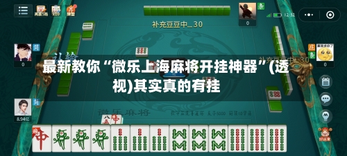 最新教你“微乐上海麻将开挂神器	”(透视)其实真的有挂-第2张图片