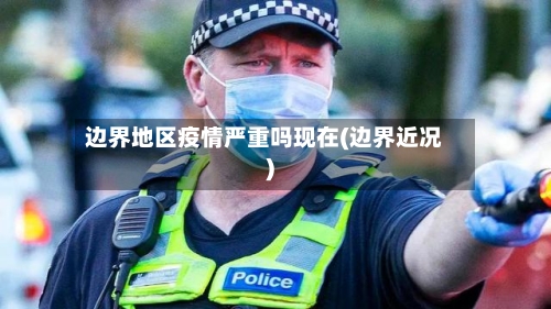 边界地区疫情严重吗现在(边界近况)-第2张图片